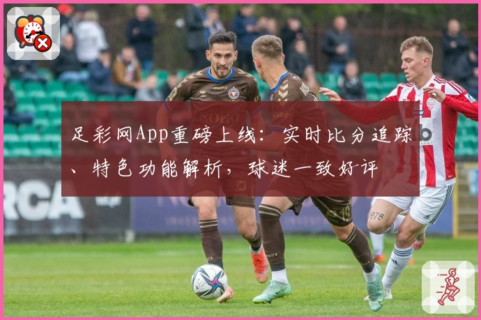 足彩网App重磅上线:实时比分追踪、特色功能解析,球迷一致好评