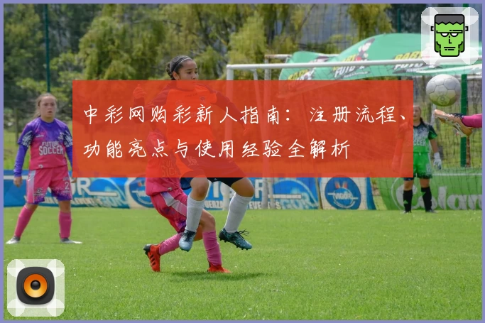 中彩网购彩新人指南：注册流程、功能亮点与使用经验全解析