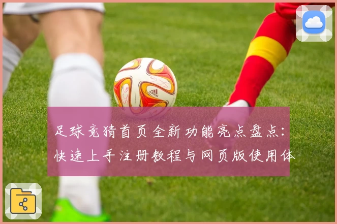 足球竞猜首页全新功能亮点盘点：快速上手注册教程与网页版使用体验详解