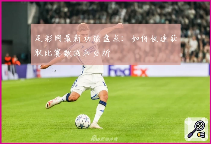足彩网最新功能盘点:如何快速获取比赛数据和分析