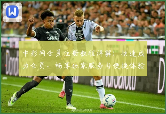 中彩网会员注册教程详解:快速成为会员,畅享独家服务与便捷体验