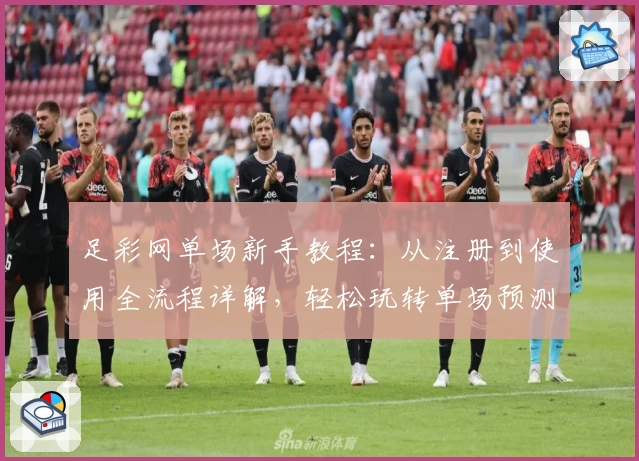 足彩网单场新手教程：从注册到使用全流程详解，轻松玩转单场预测平台