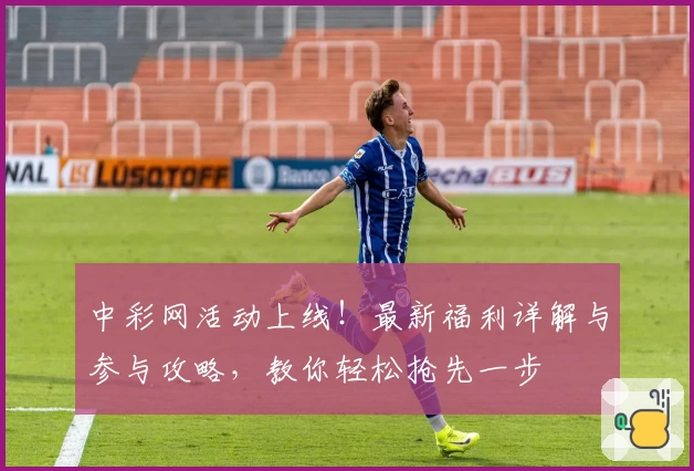 中彩网活动上线！最新福利详解与参与攻略，教你轻松抢先一步