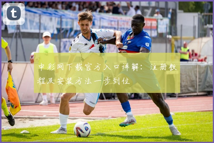中彩网下载官方入口详解：注册教程及安装方法一步到位