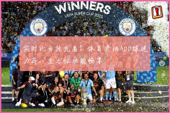 实时比分抢先看!体育资讯App球迷力荐,全方位功能畅享