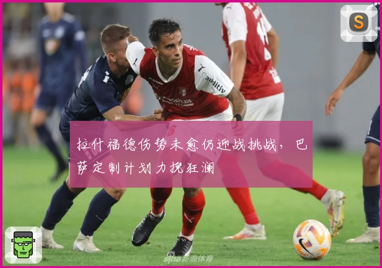 拉什福德伤势未愈仍迎战挑战，巴萨定制计划力挽狂澜