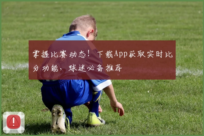 掌握比赛动态！下载App获取实时比分功能，球迷必备推荐