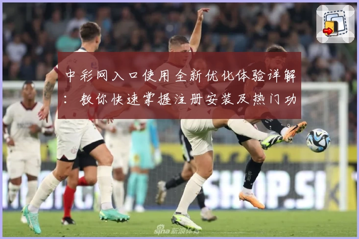 中彩网入口使用全新优化体验详解：教你快速掌握注册安装及热门功能亮点