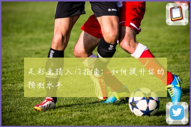 足彩竞猜入门指南:如何提升你的预测水平