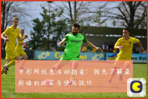中彩网优惠活动指南：抢先了解最新福利政策与使用技巧