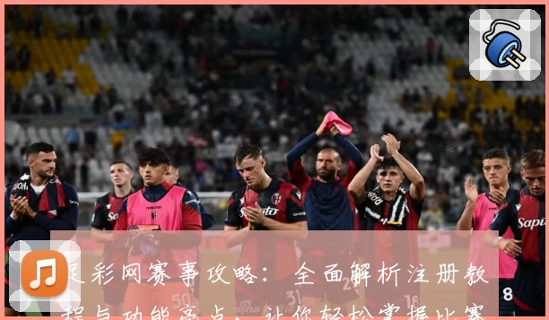 足彩网赛事攻略：全面解析注册教程与功能亮点，让你轻松掌握比赛动态