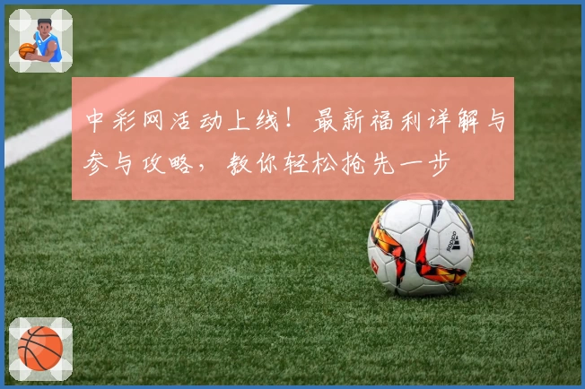 中彩网活动上线！最新福利详解与参与攻略，教你轻松抢先一步