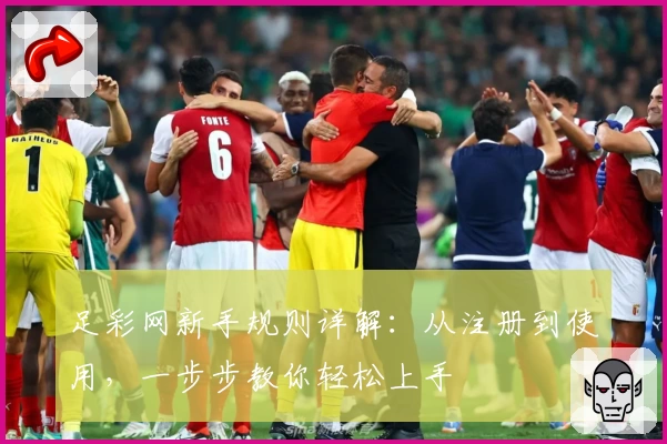 足彩网新手规则详解：从注册到使用，一步步教你轻松上手