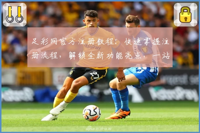 足彩网官方注册教程：快速掌握注册流程，解锁全新功能亮点，一站式满足赛事信息需求