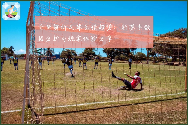 全面解析足球竞猜趋势：新赛季数据分析与玩家体验分享