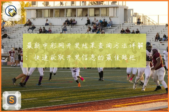最新中彩网开奖结果查询方法详解：快速获取开奖信息的最佳路径
