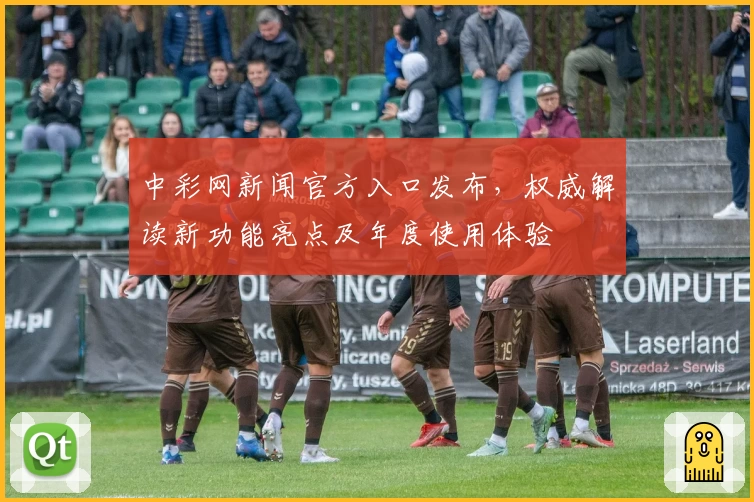 中彩网新闻官方入口发布，权威解读新功能亮点及年度使用体验
