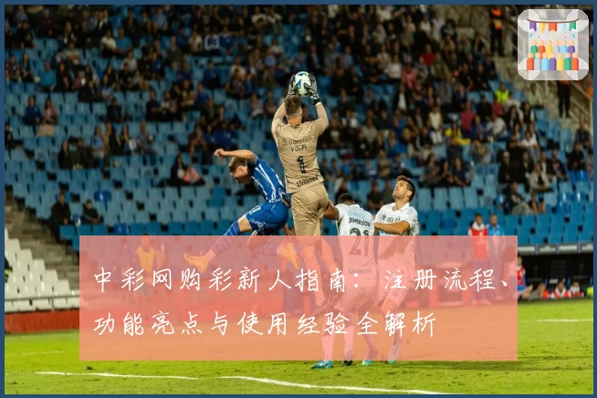 中彩网购彩新人指南：注册流程、功能亮点与使用经验全解析
