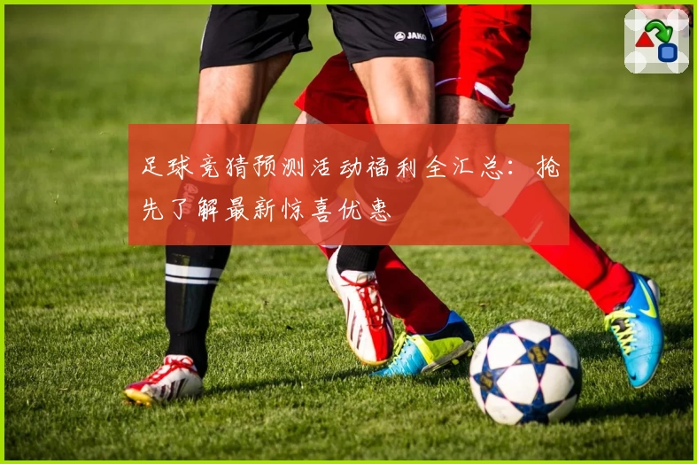 足球竞猜预测活动福利全汇总：抢先了解最新惊喜优惠