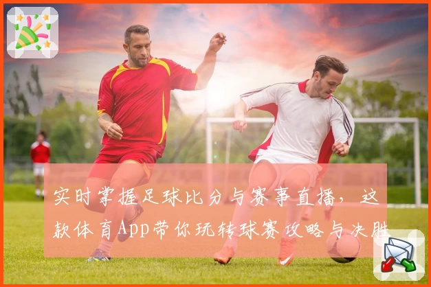 实时掌握足球比分与赛事直播,这款体育App带你玩转球赛攻略与决胜教程