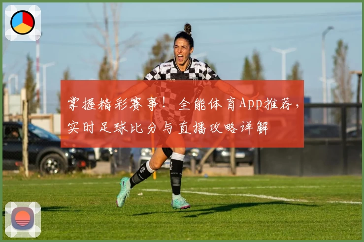 掌握精彩赛事！全能体育App推荐，实时足球比分与直播攻略详解