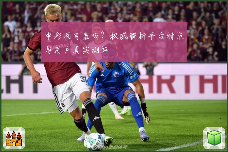 中彩网可靠吗？权威解析平台特点与用户真实测评