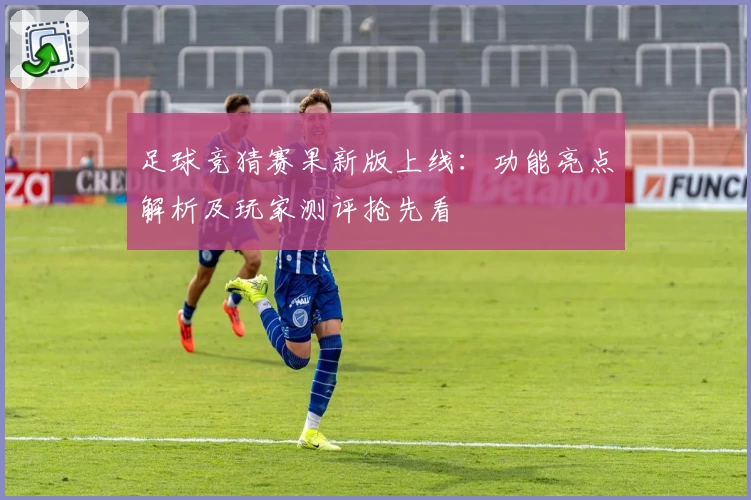足球竞猜赛果新版上线：功能亮点解析及玩家测评抢先看