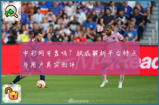 中彩网可靠吗？权威解析平台特点与用户真实测评
