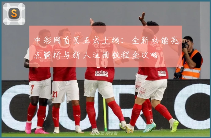 中彩网首页正式上线：全新功能亮点解析与新人注册教程全攻略
