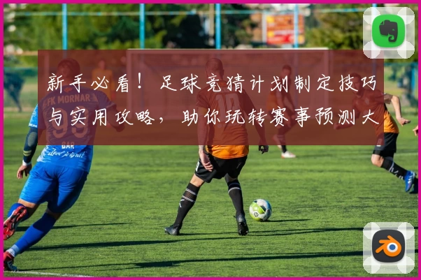新手必看！足球竞猜计划制定技巧与实用攻略，助你玩转赛事预测大舞台