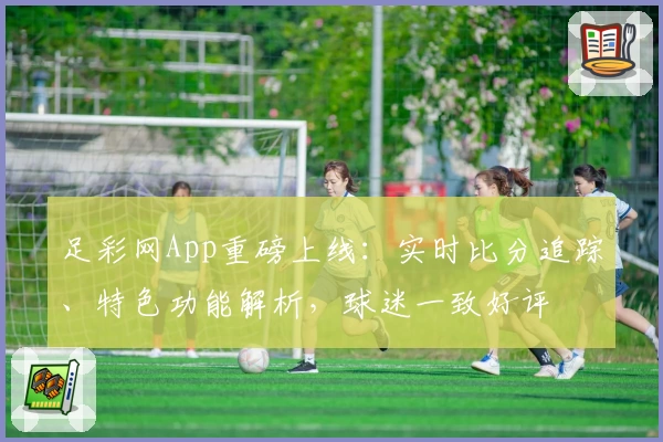 足彩网App重磅上线:实时比分追踪、特色功能解析,球迷一致好评