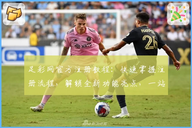 足彩网官方注册教程：快速掌握注册流程，解锁全新功能亮点，一站式满足赛事信息需求